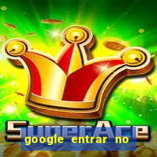 google entrar no jogo de c****